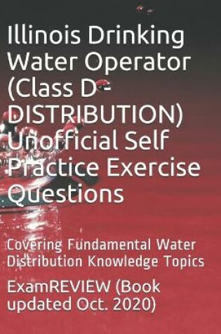 Cover of Illinois Drinking Water Operator (Class D - DISTRIBUTION) Unofficial Self Practice Exercise Questions
