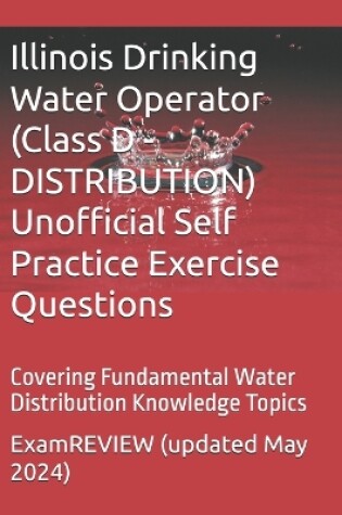 Cover of Illinois Drinking Water Operator (Class D - DISTRIBUTION) Unofficial Self Practice Exercise Questions