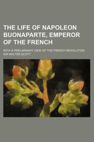 Cover of The Life of Napoleon Buonaparte, Emperor of the French (Volume 1); With a Preliminary View of the French Revolution