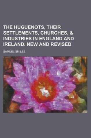 Cover of The Huguenots, Their Settlements, Churches, & Industries in England and Ireland. New and Revised