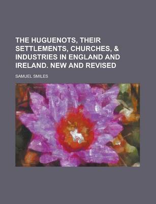 Book cover for The Huguenots, Their Settlements, Churches, & Industries in England and Ireland. New and Revised