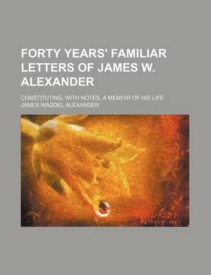 Book cover for Forty Years' Familiar Letters of James W. Alexander; Constituting, with Notes, a Memoir of His Life