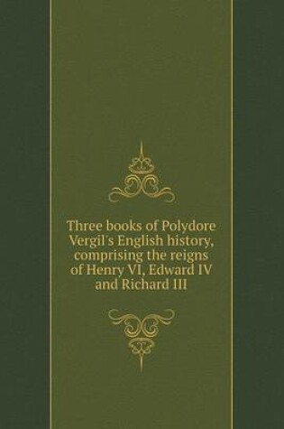 Cover of Three books of Polydore Vergil's English history Comprising the reigns of Henry VI, Edward IV and Richard III