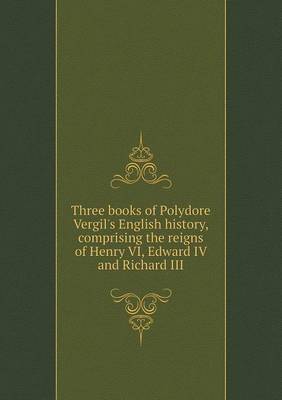 Book cover for Three books of Polydore Vergil's English history Comprising the reigns of Henry VI, Edward IV and Richard III