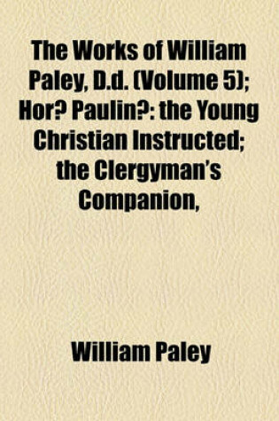 Cover of The Works of William Paley, D.D. (Volume 5); Hora Paulina the Young Christian Instructed the Clergyman's Companion, &C