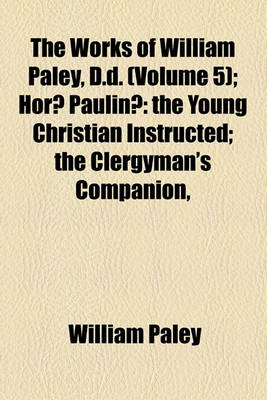 Book cover for The Works of William Paley, D.D. (Volume 5); Hora Paulina the Young Christian Instructed the Clergyman's Companion, &C