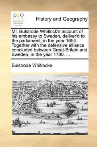 Cover of Mr. Bulstrode Whitlock's Account of His Embassy to Sweden, Deliver'd to the Parliament, in the Year 1654. Together with the Defensive Alliance Concluded Between Great-Britain and Sweden, in the Year 1700. ...