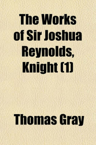 Cover of The Works of Sir Joshua Reynolds, Knight (Volume 1); Late President of the Royal Academy. Containing His Discourses Idlers a Journey to Flanders and Holland, and His Commentary on Du Fresnoy's Art of Painting