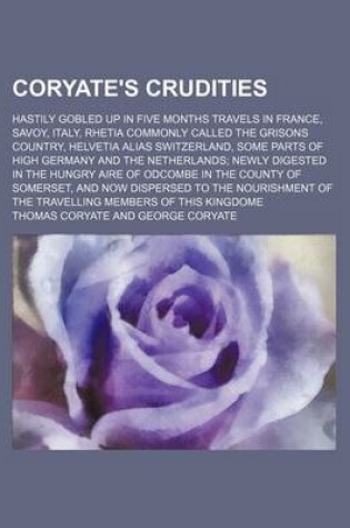 Cover of Coryate's Crudities; Hastily Gobled Up in Five Months Travels in France, Savoy, Italy, Rhetia Commonly Called the Grisons Country, Helvetia Alias Switzerland, Some Parts of High Germany and the Netherlands Newly Digested in the Hungry Aire of Odcombe in T