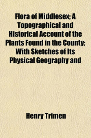 Cover of Flora of Middlesex; A Topographical and Historical Account of the Plants Found in the County; With Sketches of Its Physical Geography and