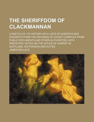Book cover for The Sheriffdom of Clackmannan; A Sketch of Its History with Lists of Sheriffs and Excerpts from the Records of Court, Compiled from Public Documents and Other Authorities, with Prefatory Notes on the Office of Sheriff in Scotland, His Powers and Duties