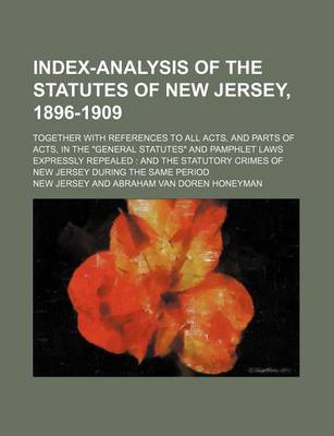 Book cover for Index-Analysis of the Statutes of New Jersey, 1896-1909; Together with References to All Acts, and Parts of Acts, in the General Statutes and Pamphlet Laws Expressly Repealed and the Statutory Crimes of New Jersey During the Same Period