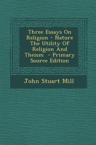 Cover of Three Essays on Religion - Nature the Utility of Religion and Theism - Primary Source Edition