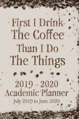 Cover of First I Drink The Coffee Than I Do The Things 2019 - 2020 Academic Planner July 2019 to June 2020