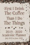 Book cover for First I Drink The Coffee Than I Do The Things 2019 - 2020 Academic Planner July 2019 to June 2020