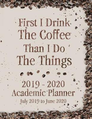 Book cover for First I Drink The Coffee Than I Do The Things 2019 - 2020 Academic Planner July 2019 to June 2020