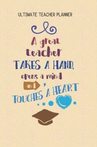 Cover of A Great Teacher Takes A Hand Opens A Mind And Touches A Heart - Ultimate Teacher Planner