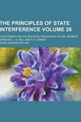 Cover of The Principles of State Interference; Four Essays on the Political Philosophy of Mr. Herbert Spencer, J. S. Mill, and T. H. Green Volume 28