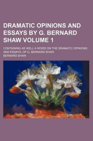 Cover of Dramatic Opinions and Essays by G. Bernard Shaw; Containing as Well a Word on the Dramatic Opinions and Essays, of G. Bernard Shaw Volume 1