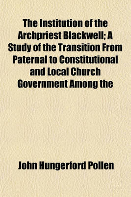 Book cover for The Institution of the Archpriest Blackwell; A Study of the Transition from Paternal to Constitutional and Local Church Government Among the English Catholics, 1595 to 1602