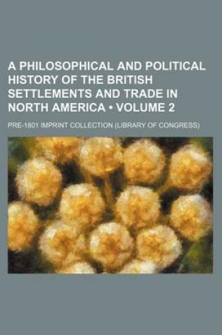 Cover of A Philosophical and Political History of the British Settlements and Trade in North America (Volume 2)