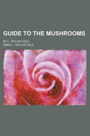 Cover of Guide to the Mushrooms; By L. Taylor Cole
