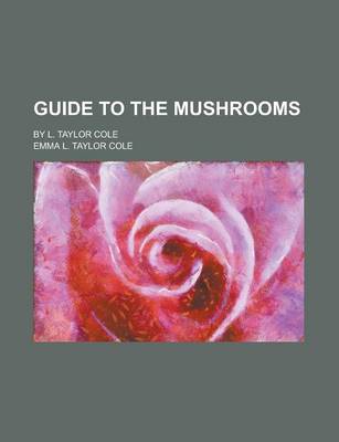 Book cover for Guide to the Mushrooms; By L. Taylor Cole