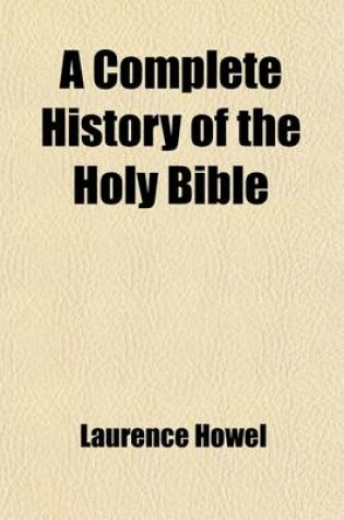 Cover of A Complete History of the Holy Bible (Volume 1); As Contained in the Old and New Testaments Including Also the Ocurrences of Four Hundred Years from the Last of the Prophets to the Birth of Christ, and the Life of Our Blessed Saviour and His Apostles, &C