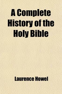 Book cover for A Complete History of the Holy Bible (Volume 1); As Contained in the Old and New Testaments Including Also the Ocurrences of Four Hundred Years from the Last of the Prophets to the Birth of Christ, and the Life of Our Blessed Saviour and His Apostles, &C