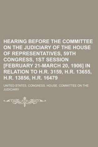 Cover of Hearing Before the Committee on the Judiciary of the House of Representatives, 59th Congress, 1st Session [February 21-March 20, 1906] in Relation to H.R. 3159, H.R. 13655, H.R. 13856, H.R. 16479