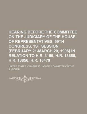 Book cover for Hearing Before the Committee on the Judiciary of the House of Representatives, 59th Congress, 1st Session [February 21-March 20, 1906] in Relation to H.R. 3159, H.R. 13655, H.R. 13856, H.R. 16479