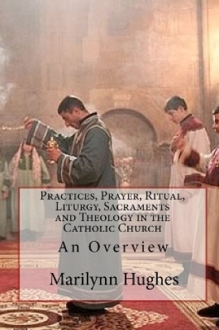 Cover of Practices, Prayer, Ritual, Liturgy, Sacraments and Theology in the Catholic Church