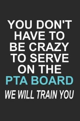 Cover of You Don't have to Be Crazy to Serve on the PTA Board We Will Train You