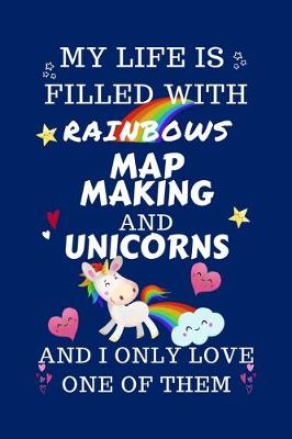 Book cover for My Life Is Filled With Rainbows Map Making And Unicorns And I Only Love One Of Them