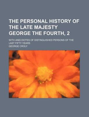 Book cover for The Personal History of the Late Majesty George the Fourth, 2; With Anecdotes of Distinguished Persons of the Last Fifty Years