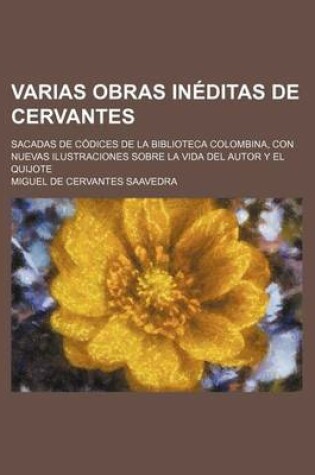 Cover of Varias Obras Ineditas de Cervantes; Sacadas de Codices de La Biblioteca Colombina, Con Nuevas Ilustraciones Sobre La Vida del Autor y El Quijote