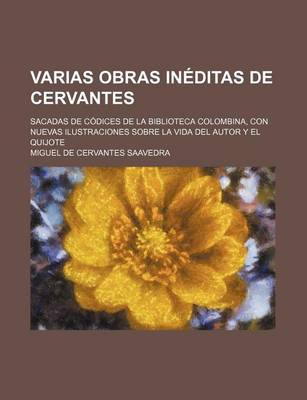 Book cover for Varias Obras Ineditas de Cervantes; Sacadas de Codices de La Biblioteca Colombina, Con Nuevas Ilustraciones Sobre La Vida del Autor y El Quijote