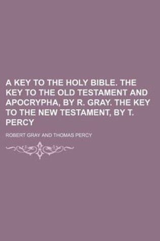 Cover of A Key to the Holy Bible. the Key to the Old Testament and Apocrypha, by R. Gray. the Key to the New Testament, by T. Percy