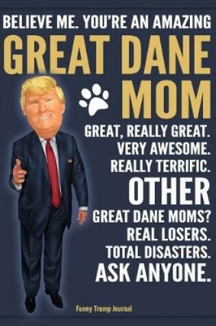 Cover of Funny Trump Journal - Believe Me. You're An Amazing Great Dane Mom Great, Really Great. Very Awesome. Other Great Dane Moms? Total Disasters. Ask Anyone.