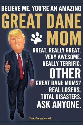 Book cover for Funny Trump Journal - Believe Me. You're An Amazing Great Dane Mom Great, Really Great. Very Awesome. Other Great Dane Moms? Total Disasters. Ask Anyone.