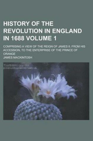 Cover of History of the Revolution in England in 1688; Comprising a View of the Reign of James II. from His Accession, to the Enterprise of the Prince of Orange Volume 1