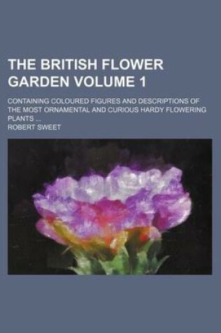 Cover of The British Flower Garden Volume 1; Containing Coloured Figures and Descriptions of the Most Ornamental and Curious Hardy Flowering Plants