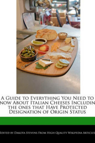 Cover of A Guide to Everything You Need to Know about Italian Cheeses Including the Ones That Have Protected Designation of Origin Status