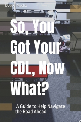 Book cover for So, You Got Your CDL, Now What? A Guide to Help Navigate the Road Ahead