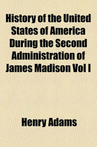 Cover of History of the United States of America During the Second Administration of James Madison Vol I