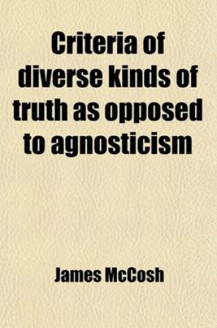 Cover of Criteria of Diverse Kinds of Truth as Opposed to Agnosticism (Volume 1); Being a Treatise on Applied Logic