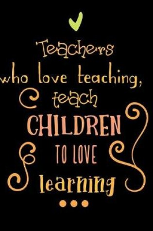 Cover of Teachers who Love Teaching, teach Children to Love Learning