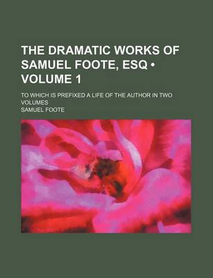 Book cover for The Dramatic Works of Samuel Foote, Esq (Volume 1 ); To Which Is Prefixed a Life of the Author in Two Volumes