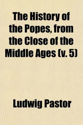 Cover of The History of the Popes, from the Close of the Middle Ages; Drawn from the Secret Archives of the Vatican and Other Original Sources Volume 5