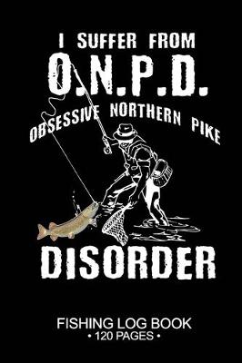 Book cover for I Suffer From O.N.P.D. Obsessive Northern Pike Disorder Fishing Log Book 120 Pages